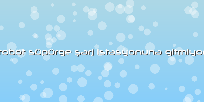 Robot Süpürge şarj Istasyonuna Gitmiyor