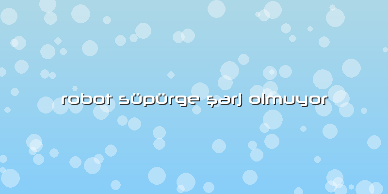 Robot Süpürge şarj Olmuyor