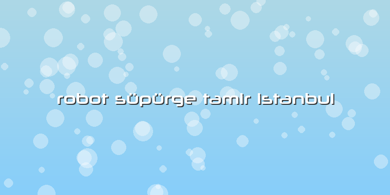 Robot Süpürge Tamir Istanbul