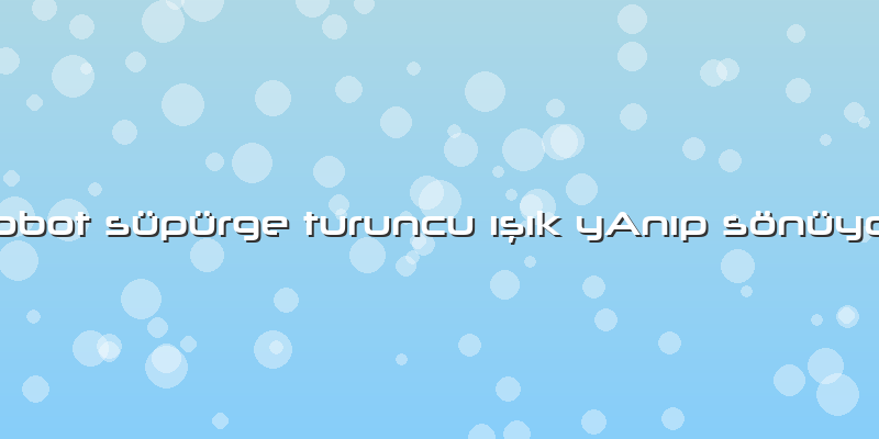 Robot Süpürge Turuncu Ä±ÅŸÄ±k YAnÄ±p Sönüyor
