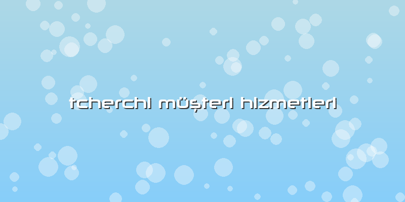 Tcherchi Müşteri Hizmetleri