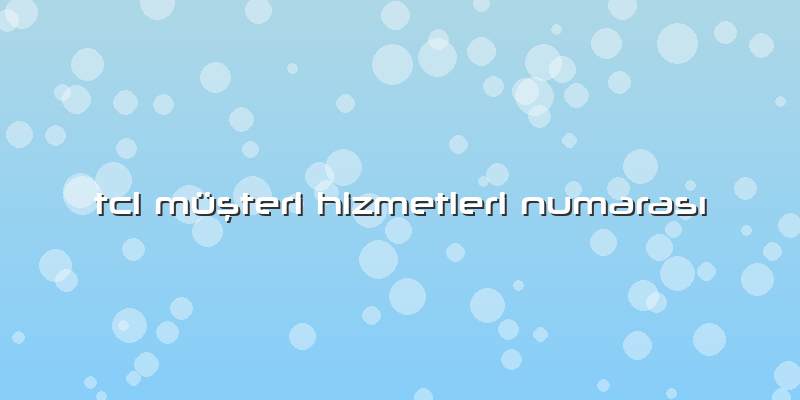 Tcl MüÅŸteri Hizmetleri NumarasÄ±