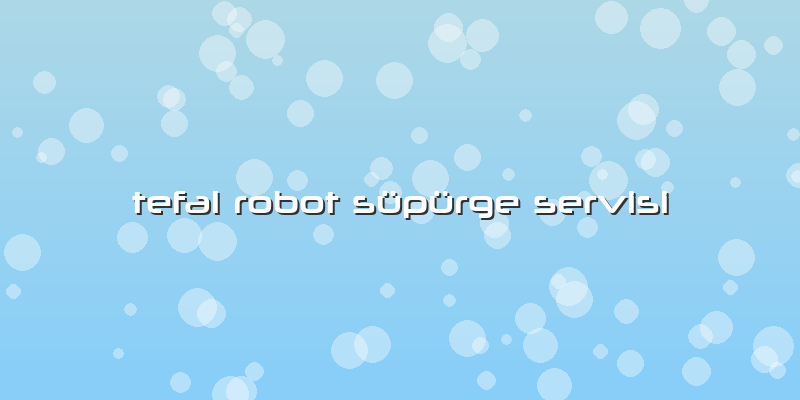 Tefal Robot Süpürge Servisi