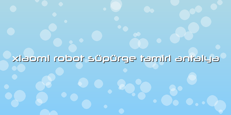 Xiaomi Robot Süpürge Tamiri Antalya