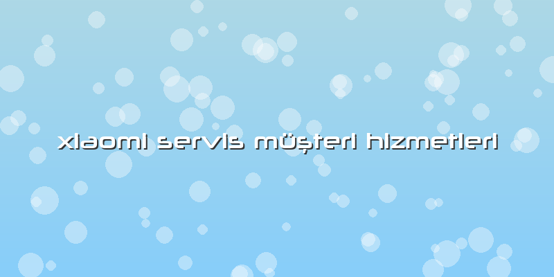 Xiaomi Servis Müşteri Hizmetleri