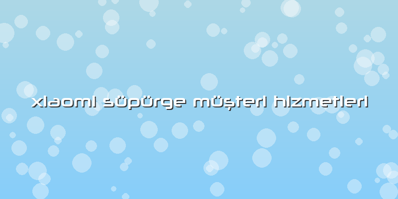 Xiaomi Süpürge Müşteri Hizmetleri
