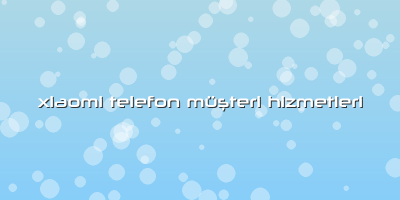 Xiaomi Telefon Müşteri Hizmetleri