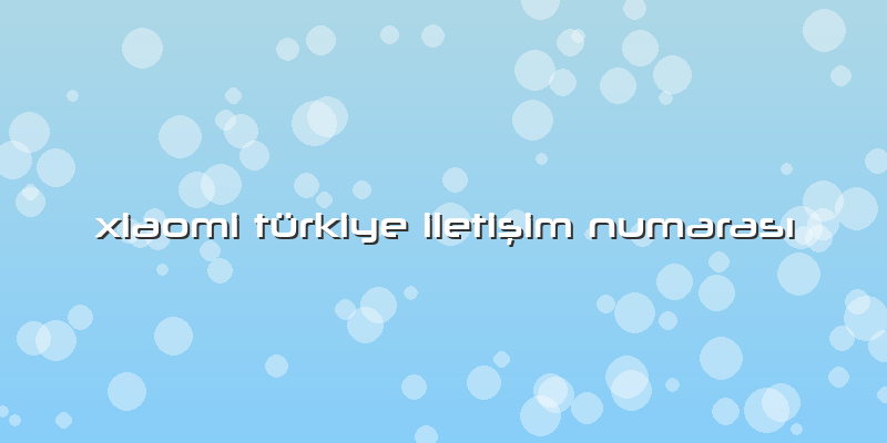 Xiaomi Türkiye Iletişim Numarası